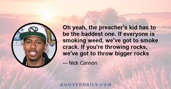 Oh yeah, the preacher's kid has to be the baddest one. If everyone is smoking weed, we've got to smoke crack. If you're throwing rocks, we've got to throw bigger rocks