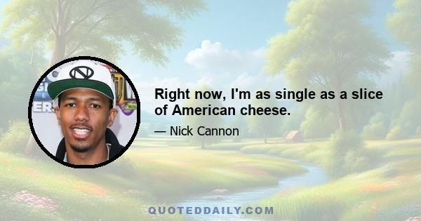 Right now, I'm as single as a slice of American cheese.