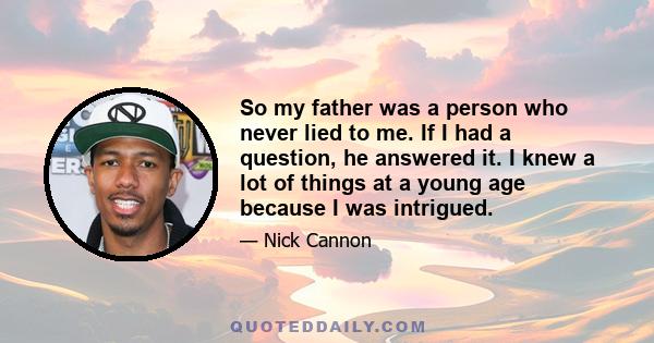 So my father was a person who never lied to me. If I had a question, he answered it. I knew a lot of things at a young age because I was intrigued.