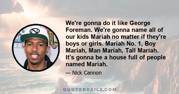 We're gonna do it like George Foreman. We're gonna name all of our kids Mariah no matter if they're boys or girls. Mariah No. 1, Boy Mariah, Man Mariah, Tall Mariah. It's gonna be a house full of people named Mariah.