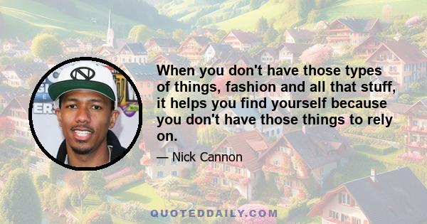 When you don't have those types of things, fashion and all that stuff, it helps you find yourself because you don't have those things to rely on.