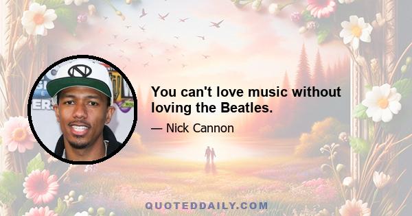 You can't love music without loving the Beatles.