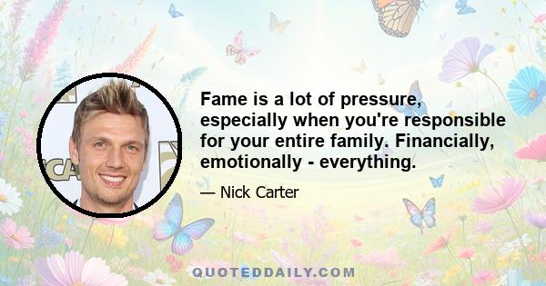 Fame is a lot of pressure, especially when you're responsible for your entire family. Financially, emotionally - everything.