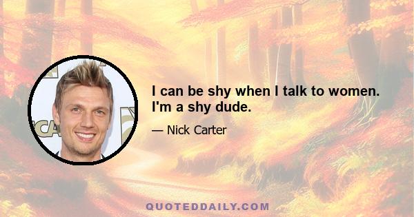 I can be shy when I talk to women. I'm a shy dude.