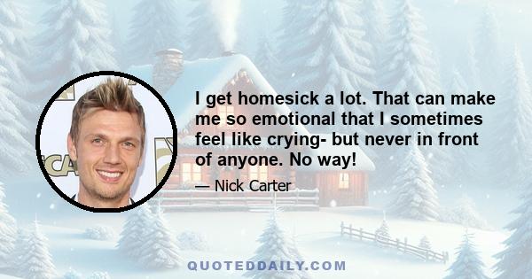 I get homesick a lot. That can make me so emotional that I sometimes feel like crying- but never in front of anyone. No way!