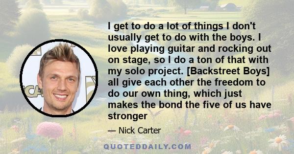 I get to do a lot of things I don't usually get to do with the boys. I love playing guitar and rocking out on stage, so I do a ton of that with my solo project. [Backstreet Boys] all give each other the freedom to do