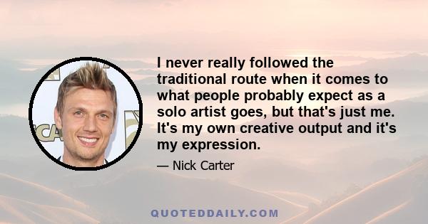 I never really followed the traditional route when it comes to what people probably expect as a solo artist goes, but that's just me. It's my own creative output and it's my expression.