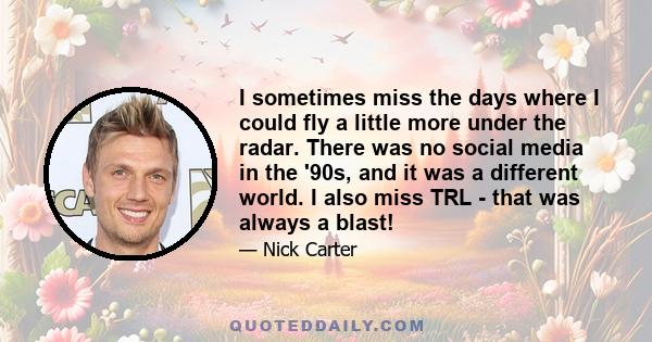 I sometimes miss the days where I could fly a little more under the radar. There was no social media in the '90s, and it was a different world. I also miss TRL - that was always a blast!