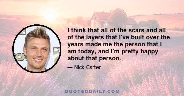 I think that all of the scars and all of the layers that I've built over the years made me the person that I am today, and I'm pretty happy about that person.