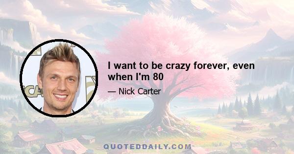 I want to be crazy forever, even when I'm 80