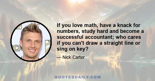 If you love math, have a knack for numbers, study hard and become a successful accountant; who cares if you can't draw a straight line or sing on key?