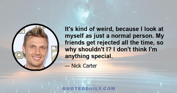 It's kind of weird, because I look at myself as just a normal person. My friends get rejected all the time, so why shouldn't I? I don't think I'm anything special.