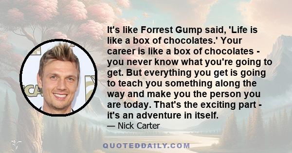 It's like Forrest Gump said, 'Life is like a box of chocolates.' Your career is like a box of chocolates - you never know what you're going to get. But everything you get is going to teach you something along the way