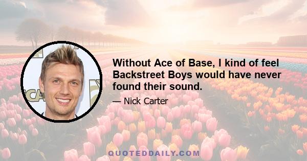 Without Ace of Base, I kind of feel Backstreet Boys would have never found their sound.