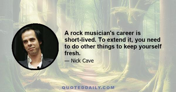 A rock musician's career is short-lived. To extend it, you need to do other things to keep yourself fresh.