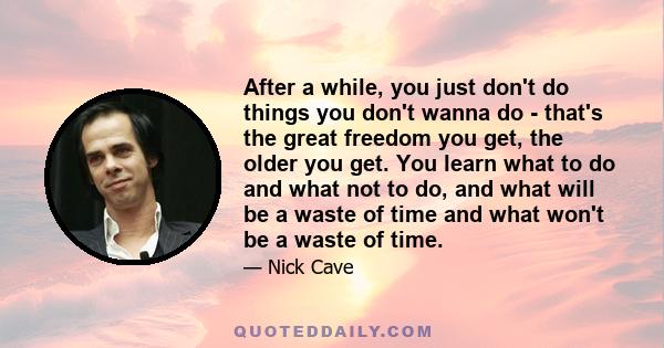 After a while, you just don't do things you don't wanna do - that's the great freedom you get, the older you get. You learn what to do and what not to do, and what will be a waste of time and what won't be a waste of