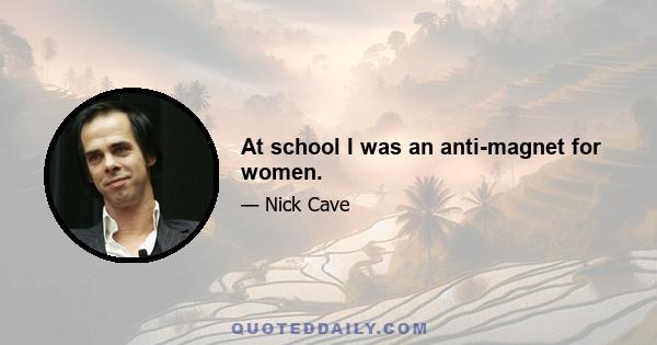 At school I was an anti-magnet for women.