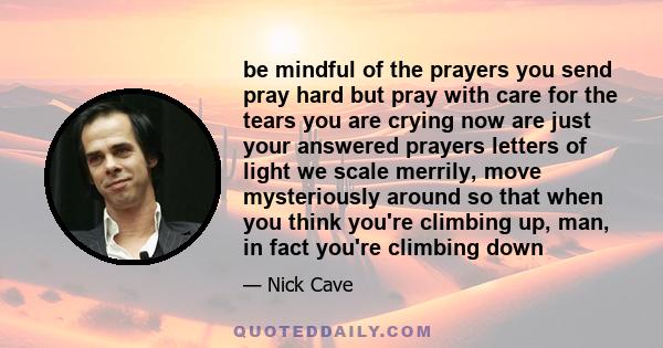 be mindful of the prayers you send pray hard but pray with care for the tears you are crying now are just your answered prayers letters of light we scale merrily, move mysteriously around so that when you think you're