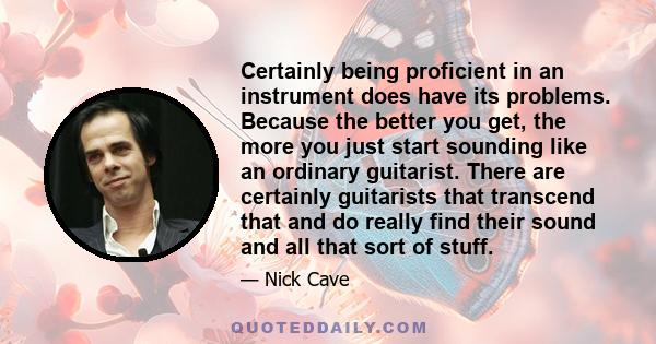 Certainly being proficient in an instrument does have its problems. Because the better you get, the more you just start sounding like an ordinary guitarist. There are certainly guitarists that transcend that and do