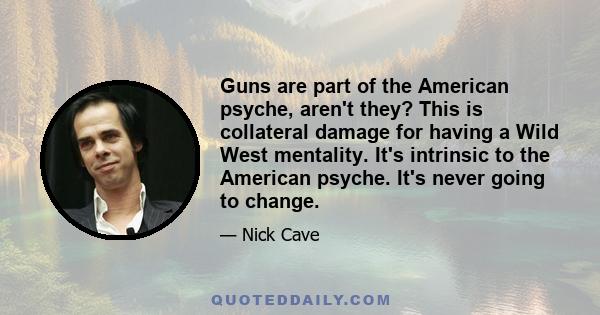 Guns are part of the American psyche, aren't they? This is collateral damage for having a Wild West mentality. It's intrinsic to the American psyche. It's never going to change.