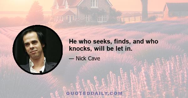 He who seeks, finds, and who knocks, will be let in.