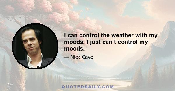 I can control the weather with my moods. I just can’t control my moods.