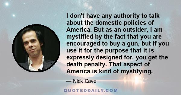 I don't have any authority to talk about the domestic policies of America. But as an outsider, I am mystified by the fact that you are encouraged to buy a gun, but if you use it for the purpose that it is expressly