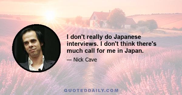 I don't really do Japanese interviews. I don't think there's much call for me in Japan.