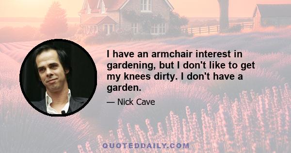 I have an armchair interest in gardening, but I don't like to get my knees dirty. I don't have a garden.