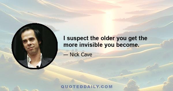 I suspect the older you get the more invisible you become.