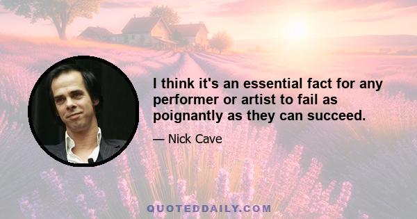 I think it's an essential fact for any performer or artist to fail as poignantly as they can succeed.