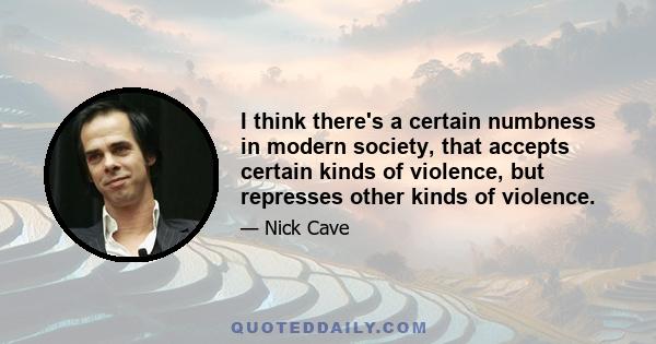 I think there's a certain numbness in modern society, that accepts certain kinds of violence, but represses other kinds of violence.