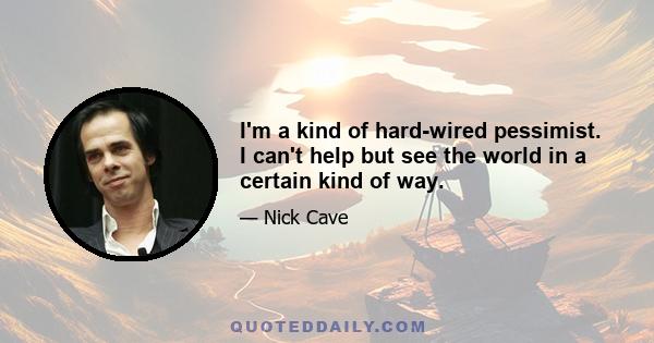 I'm a kind of hard-wired pessimist. I can't help but see the world in a certain kind of way.