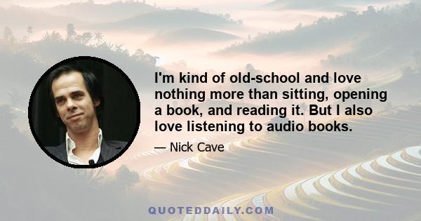 I'm kind of old-school and love nothing more than sitting, opening a book, and reading it. But I also love listening to audio books.