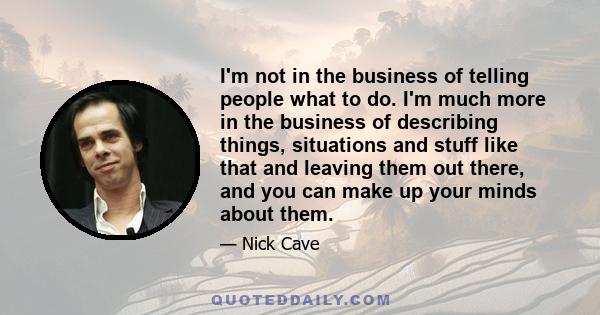 I'm not in the business of telling people what to do. I'm much more in the business of describing things, situations and stuff like that and leaving them out there, and you can make up your minds about them.