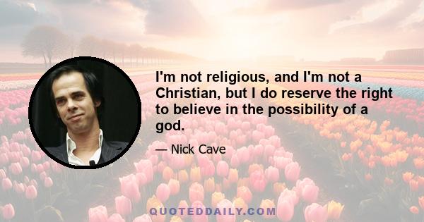 I'm not religious, and I'm not a Christian, but I do reserve the right to believe in the possibility of a god.