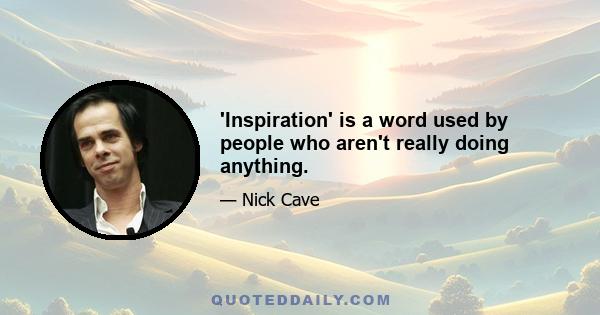 'Inspiration' is a word used by people who aren't really doing anything.