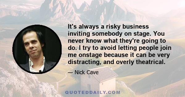 It's always a risky business inviting somebody on stage. You never know what they're going to do. I try to avoid letting people join me onstage because it can be very distracting, and overly theatrical.