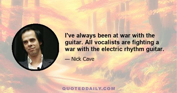 I've always been at war with the guitar. All vocalists are fighting a war with the electric rhythm guitar.