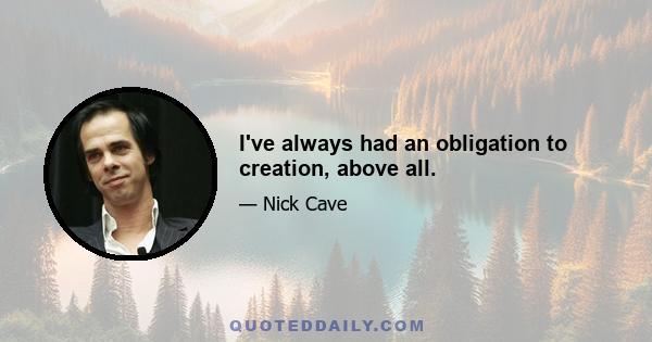 I've always had an obligation to creation, above all.