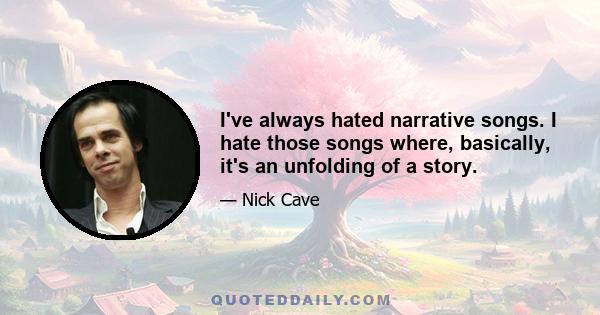 I've always hated narrative songs. I hate those songs where, basically, it's an unfolding of a story.