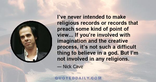 I’ve never intended to make religious records or records that preach some kind of point of view... If you’re involved with imagination and the creative process, it’s not such a difficult thing to believe in a god. But