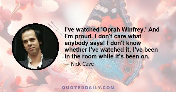 I've watched 'Oprah Winfrey.' And I'm proud. I don't care what anybody says! I don't know whether I've watched it. I've been in the room while it's been on.