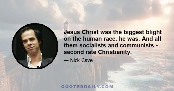 Jesus Christ was the biggest blight on the human race, he was. And all them socialists and communists - second rate Christianity.