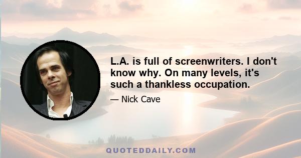 L.A. is full of screenwriters. I don't know why. On many levels, it's such a thankless occupation.