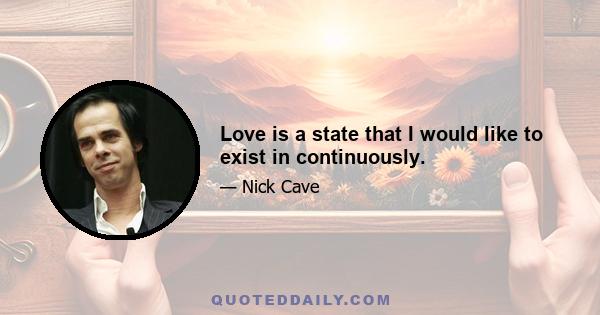 Love is a state that I would like to exist in continuously.