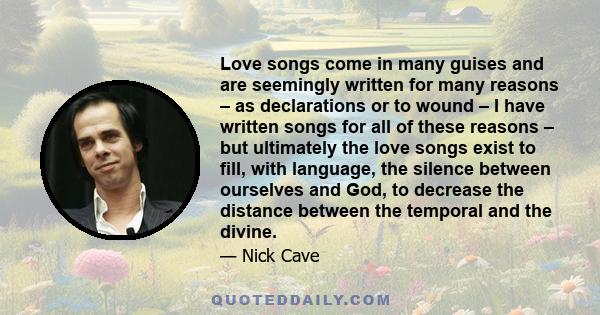 Love songs come in many guises and are seemingly written for many reasons – as declarations or to wound – I have written songs for all of these reasons – but ultimately the love songs exist to fill, with language, the