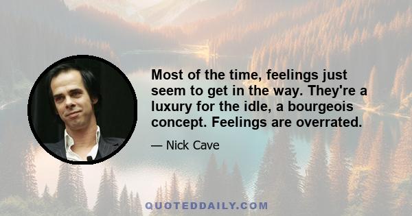 Most of the time, feelings just seem to get in the way. They're a luxury for the idle, a bourgeois concept. Feelings are overrated.