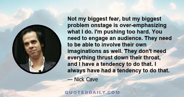 Not my biggest fear, but my biggest problem onstage is over-emphasizing what I do. I'm pushing too hard. You need to engage an audience. They need to be able to involve their own imaginations as well. They don't need