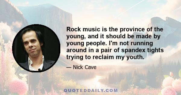 Rock music is the province of the young, and it should be made by young people. I'm not running around in a pair of spandex tights trying to reclaim my youth.